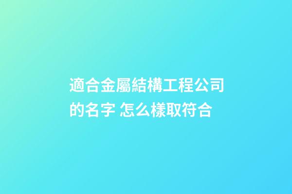 適合金屬結構工程公司的名字 怎么樣取符合-第1張-公司起名-玄機派